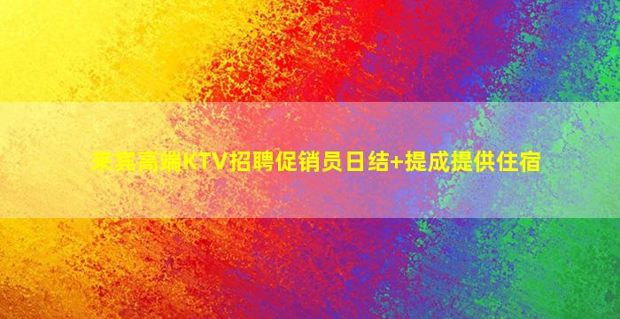 来宾高端KTV招聘促销员日结+提成提供住宿
